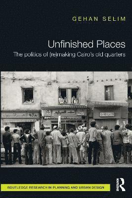 bokomslag Unfinished Places: The Politics of (Re)making Cairos Old Quarters