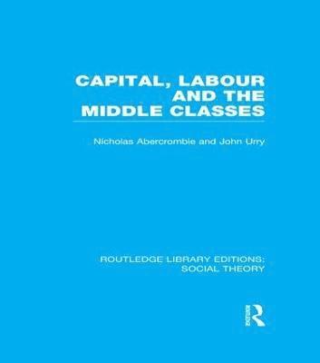 Capital, Labour and the Middle Classes (RLE Social Theory) 1