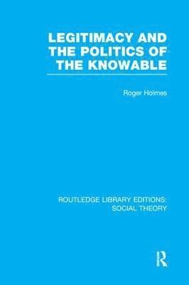 Legitimacy and the Politics of the Knowable (RLE Social Theory) 1