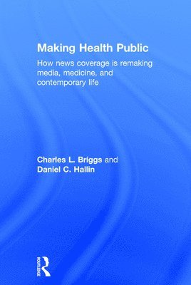 Charles L. Briggs, Daniel C. Hallin - Making Health Public: How News Coverage Is Remaking Media, Medicine, and Contemporary Life, Inbunden