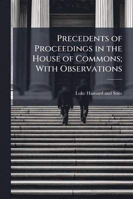 Anonymous - Precedents of Proceedings in the House of Commons; With Observations, Häftad