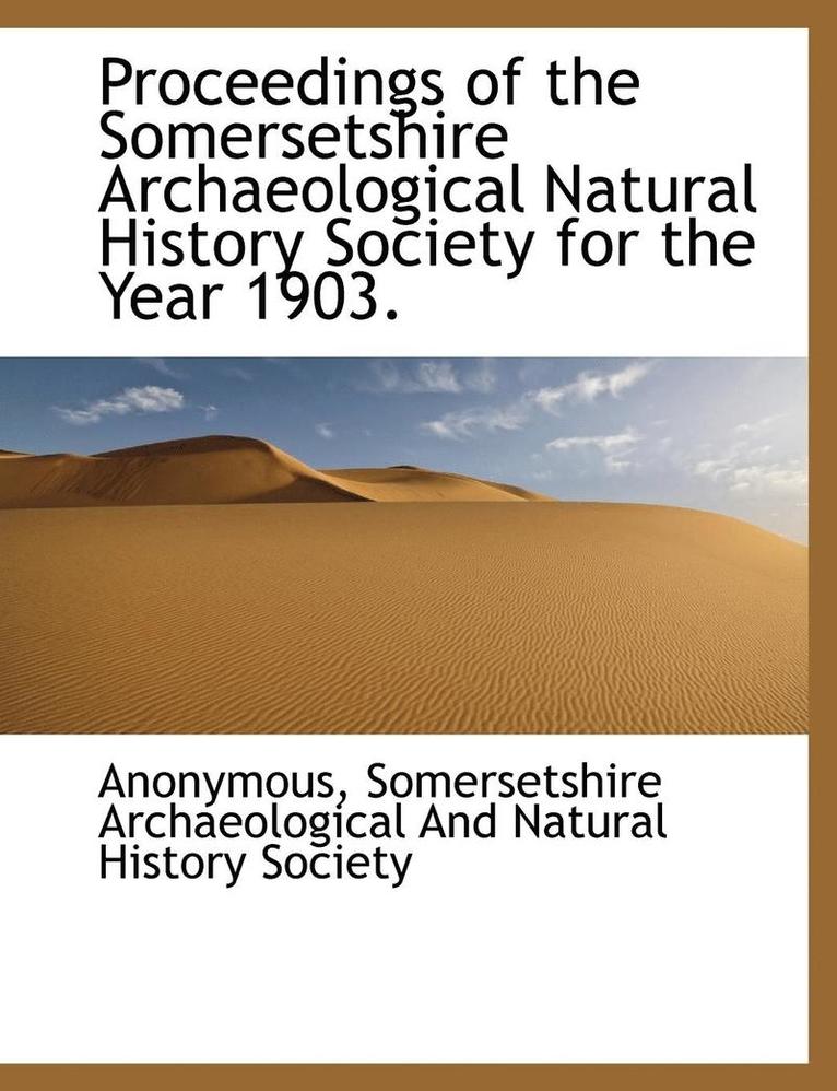 Proceedings of the Somersetshire Archaeological Natural History Society for the Year 1903. 1