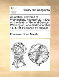 bokomslag An oration, delivered at Wethersfield, February 22, 1800; on the death of General George Washington, who died December 14, 1799. Published by request.