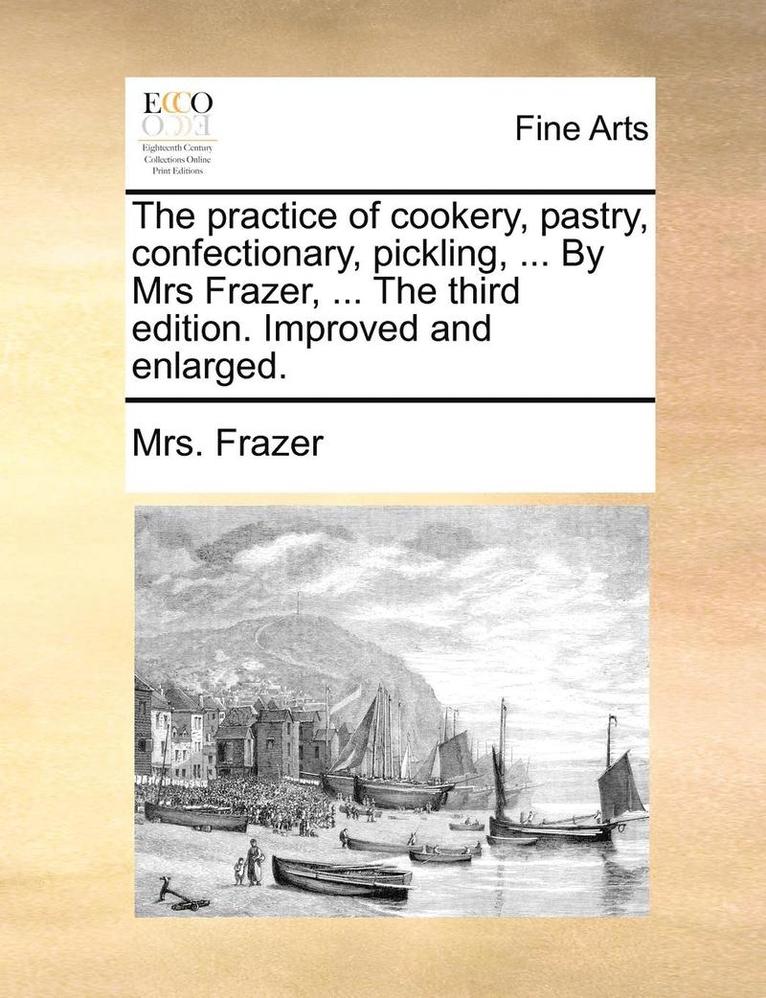 practice of cookery, pastry, confectionary, pickling, ... By Mrs Frazer, ... The third edition. Improved and enlarged.