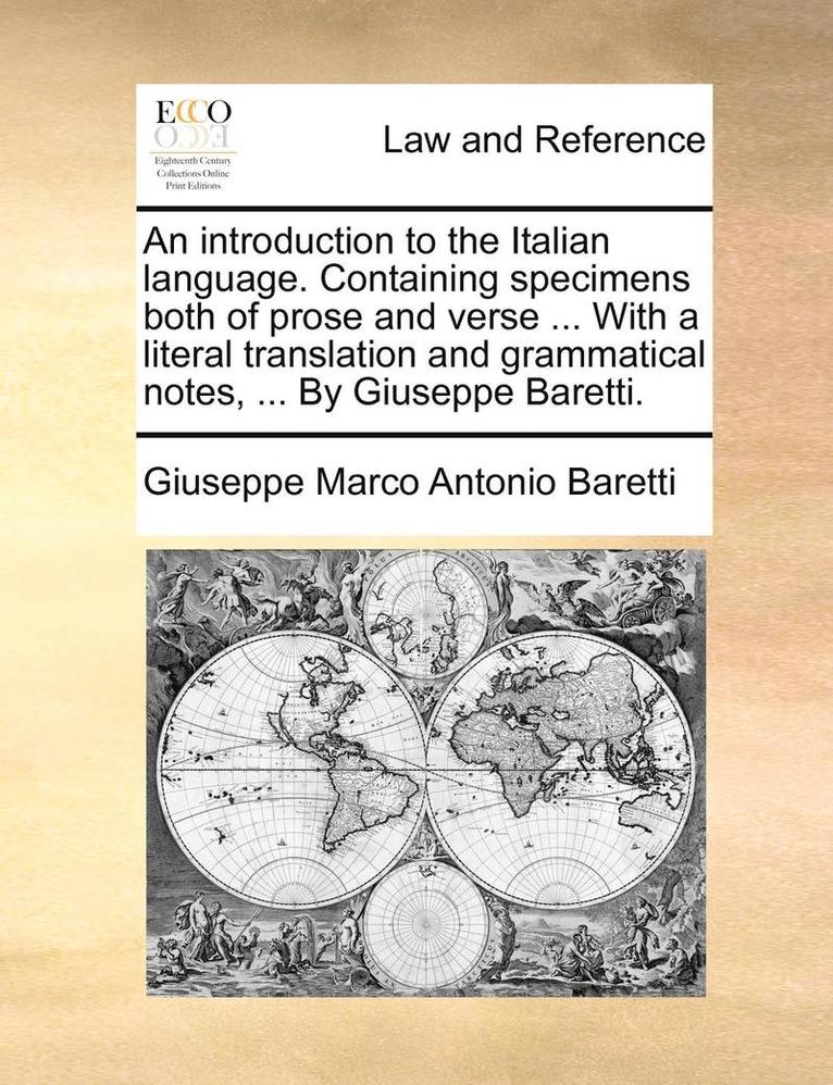 An Introduction to the Italian Language. Containing Specimens Both of Prose and Verse ... with a Literal Translation and Grammatical Notes, ... by Giuseppe Baretti. 1