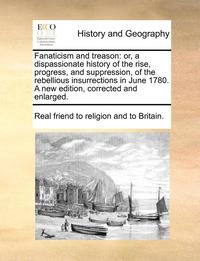 bokomslag Fanaticism and Treason: Or, a Dispassionate History of the Rise, Progress, and Suppression, of the Rebellious Insurrections in June 1780. a Ne