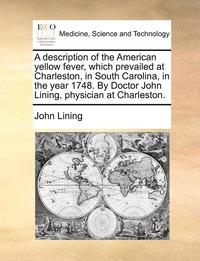 bokomslag A Description of the American Yellow Fever, Which Prevailed at Charleston, in South Carolina, in the Year 1748. by Doctor John Lining, Physician at Charleston.