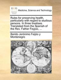 bokomslag Rules for Preserving Health, Particularly with Regard to Studious Persons. in Three Treatises. Translated from the Spanish of the REV. Father Feyjoo, ...