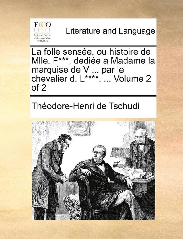 La Folle Sense, Ou Histoire de Mlle. F***, Dedie a Madame La Marquise de V ... Par Le Chevalier D. L****. ... Volume 2 of 2 1