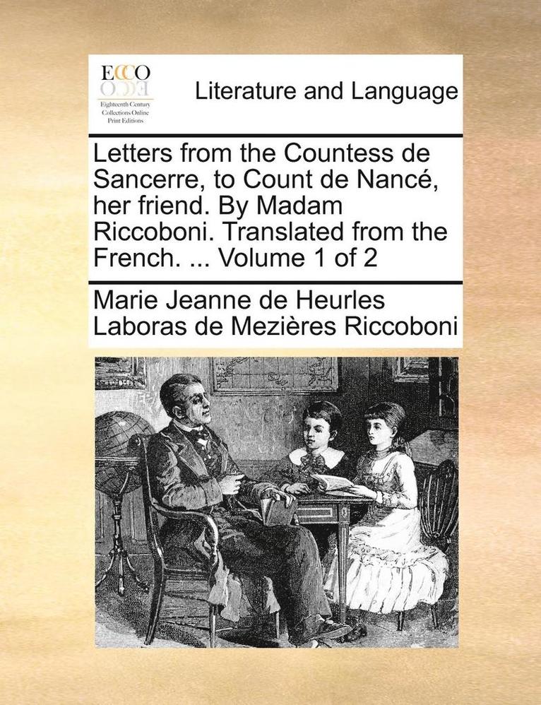 Letters from the Countess de Sancerre, to Count de Nanc, Her Friend. by Madam Riccoboni. Translated from the French. ... Volume 1 of 2 1