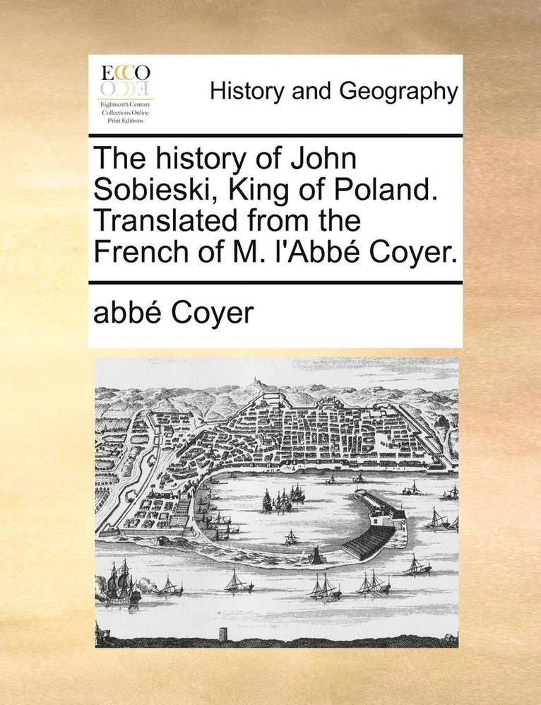 The history of John Sobieski, King of Poland. Translated from the French of M. l'Abb Coyer. 1