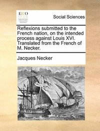 bokomslag Reflexions submitted to the French nation, on the intended process against Louis XVI. Translated from the French of M. Necker.