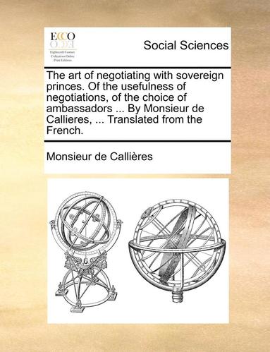 bokomslag The Art of Negotiating with Sovereign Princes. of the Usefulness of Negotiations, of the Choice of Ambassadors ... by Monsieur de Callieres, ... Translated from the French.