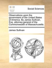 bokomslag Observations upon the government of the United States of America. By James Sullivan, Esq. attorney-general of the Commonwealth of Massachusetts.