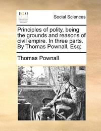 bokomslag Principles of Polity, Being the Grounds and Reasons of Civil Empire. in Three Parts. by Thomas Pownall, Esq;