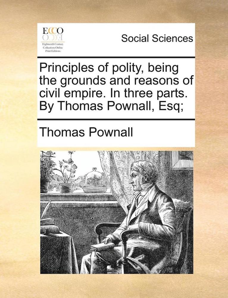 Principles of Polity, Being the Grounds and Reasons of Civil Empire. in Three Parts. by Thomas Pownall, Esq; 1