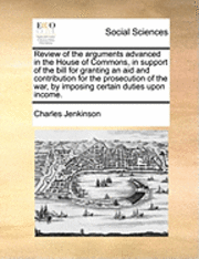 bokomslag Review of the Arguments Advanced in the House of Commons, in Support of the Bill for Granting an Aid and Contribution for the Prosecution of the War, by Imposing Certain Duties Upon Income.