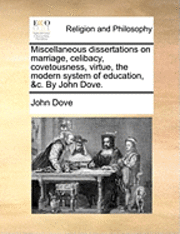 Miscellaneous dissertations on marriage, celibacy, covetousness, virtue, the modern system of education, &c. By John Dove. 1