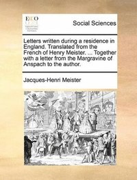 bokomslag Letters written during a residence in England. Translated from the French of Henry Meister. ... Together with a letter from the Margravine of Anspach to the author.