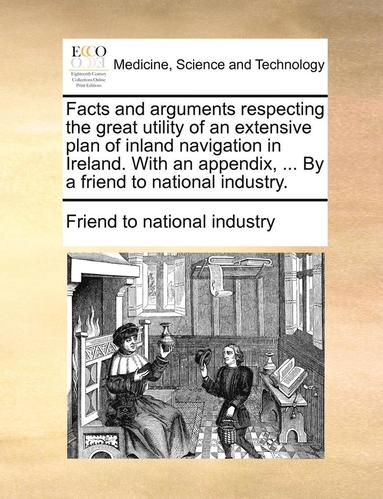 bokomslag Facts and Arguments Respecting the Great Utility of an Extensive Plan of Inland Navigation in Ireland. with an Appendix, ... by a Friend to National Industry.