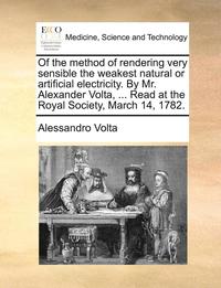 bokomslag Of the Method of Rendering Very Sensible the Weakest Natural or Artificial Electricity. by Mr. Alexander VOLTA, ... Read at the Royal Society, March 14, 1782.
