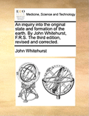 bokomslag An Inquiry Into the Original State and Formation of the Earth. by John Whitehurst, F.R.S. the Third Edition, Revised and Corrected.