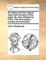 inquiry into the original state and formation of the earth. By John Whitehurst, F.R.S. The third edition, revised and corrected.