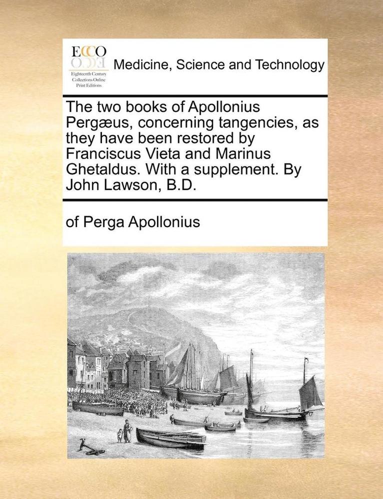 The Two Books of Apollonius Pergus, Concerning Tangencies, as They Have Been Restored by Franciscus Vieta and Marinus Ghetaldus. with a Supplement. by John Lawson, B.D. 1