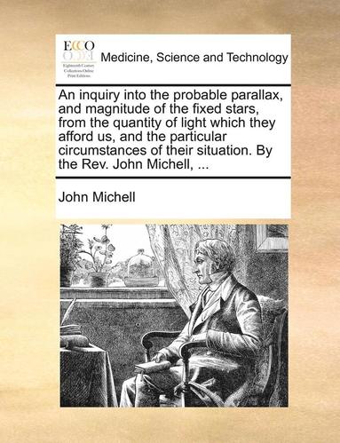 bokomslag An Inquiry Into the Probable Parallax, and Magnitude of the Fixed Stars, from the Quantity of Light Which They Afford Us, and the Particular Circumstances of Their Situation. by the REV. John