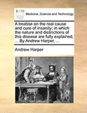 bokomslag A Treatise on the Real Cause and Cure of Insanity; In Which the Nature and Distinctions of This Disease Are Fully Explained, ... by Andrew Harper, ...
