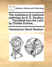 bokomslag The Institutions of Medicinal Pathology by H. D. Gaubius, ... Translated from the Latin, by Charles Erskine, ...