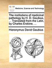 Hieronymus David Gaubius - institutions of medicinal pathology by H. D. Gaubius, ... Translated from the Latin, by Charles Erskine, ..., Häftad