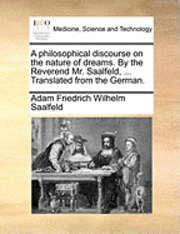 bokomslag A Philosophical Discourse On The Nature Of Dreams. By The Reverend Mr. Saalfeld, ... Translated From The German.