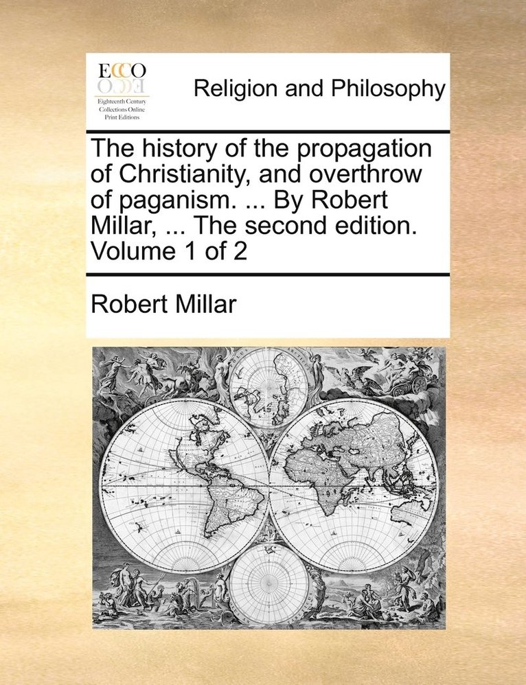 The history of the propagation of Christianity, and overthrow of paganism. ... By Robert Millar, ... The second edition. Volume 1 of 2 1