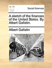 bokomslag sketch of the finances of the United States. By Albert Gallatin.