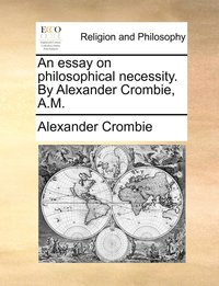 bokomslag An essay on philosophical necessity. By Alexander Crombie, A.M.