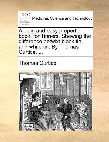 bokomslag A Plain and Easy Proportion Book, for Tinners. Shewing the Difference Betwixt Black Tin, and White Tin. by Thomas Curtice, ...