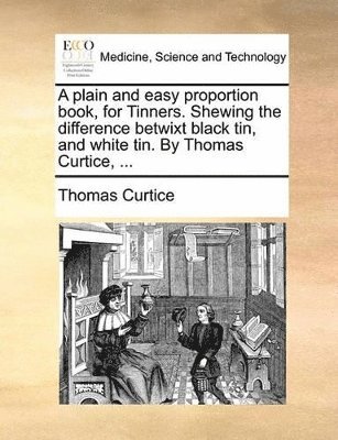 Thomas Curtice - plain and easy proportion book, for Tinners. Shewing the difference betwixt black tin, and white tin. By Thomas Curtice, ..., Häftad