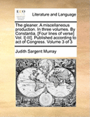 The Gleaner. a Miscellaneous Production. in Three Volumes. by Constantia. [Four Lines of Verse] Vol. I[-III]. Published According to Act of Congress. Volume 3 of 3 1