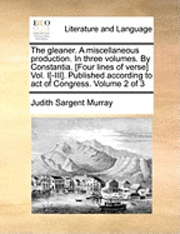 The Gleaner. a Miscellaneous Production. in Three Volumes. by Constantia. [Four Lines of Verse] Vol. I[-III]. Published According to Act of Congress. Volume 2 of 3 1