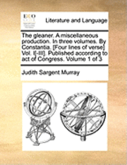 gleaner. A miscellaneous production. In three volumes. By Constantia. [Four lines of verse] Vol. I[-III]. Published according to act of Congress. Volume 1 of 3