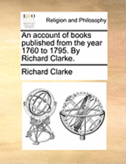 An Account of Books Published from the Year 1760 to 1795. by Richard Clarke.