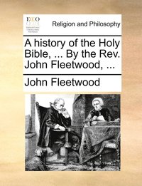 bokomslag A history of the Holy Bible, ... By the Rev. John Fleetwood, ...