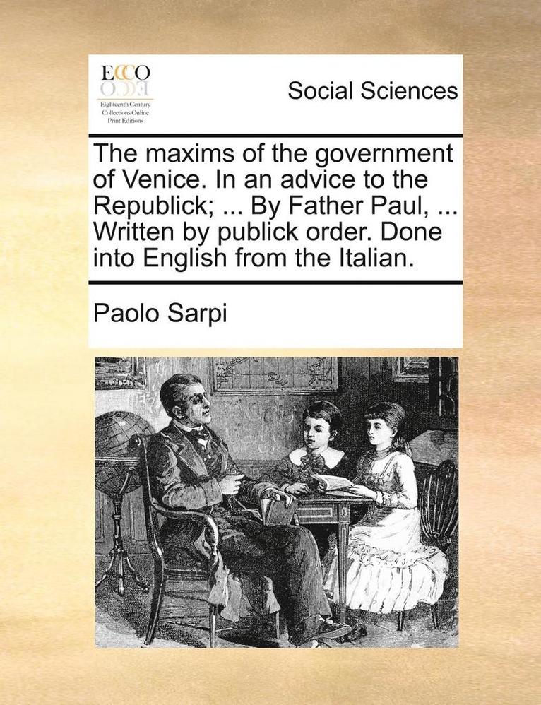 The Maxims of the Government of Venice. in an Advice to the Republick; ... by Father Paul, ... Written by Publick Order. Done Into English from the Italian. 1