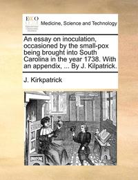 bokomslag An Essay on Inoculation, Occasioned by the Small-Pox Being Brought Into South Carolina in the Year 1738. with an Appendix, ... by J. Kilpatrick.
