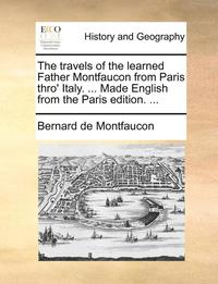 bokomslag The travels of the learned Father Montfaucon from Paris thro' Italy. ... Made English from the Paris edition. ...