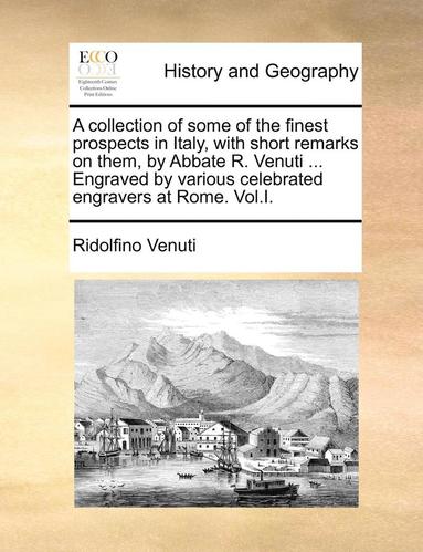 bokomslag A Collection of Some of the Finest Prospects in Italy, with Short Remarks on Them, by Abbate R. Venuti ... Engraved by Various Celebrated Engravers at Rome. Vol.I.