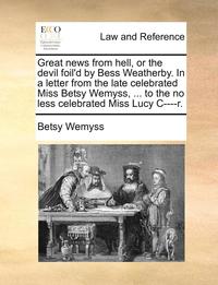 bokomslag Great news from hell, or the devil foil'd by Bess Weatherby. In a letter from the late celebrated Miss Betsy Wemyss, ... to the no less celebrated Miss Lucy C----r.