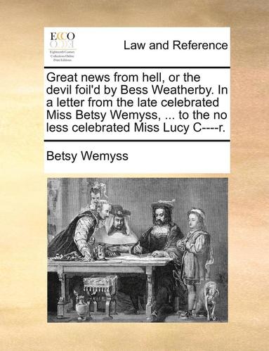 bokomslag Great News from Hell, or the Devil Foil'd by Bess Weatherby. in a Letter from the Late Celebrated Miss Betsy Wemyss, ... to the No Less Celebrated Miss Lucy C----R.