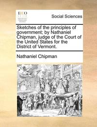 bokomslag Sketches of the Principles of Government; By Nathaniel Chipman, Judge of the Court of the United States for the District of Vermont.